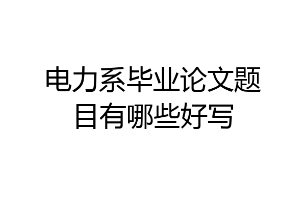 电力系毕业论文题目有哪些好写