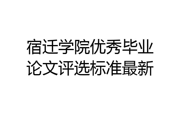 宿迁学院优秀毕业论文评选标准最新