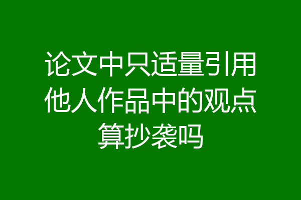 论文中只适量引用他人作品中的观点算抄袭吗