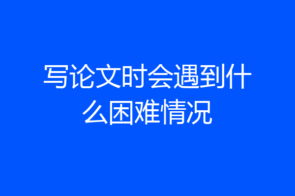 写论文时会遇到什么困难情况