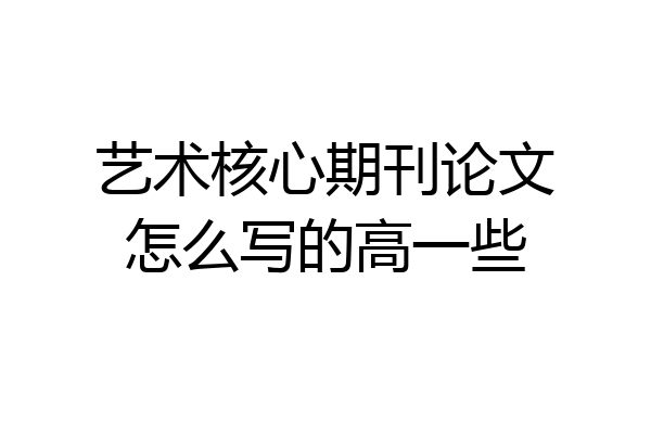艺术核心期刊论文怎么写的高一些