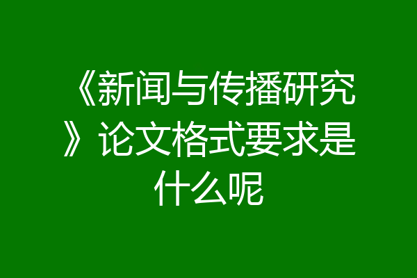 《新闻与传播研究》论文格式要求是什么呢