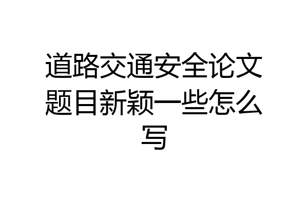 道路交通安全论文题目新颖一些怎么写