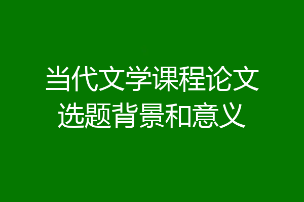 当代文学课程论文选题背景和意义