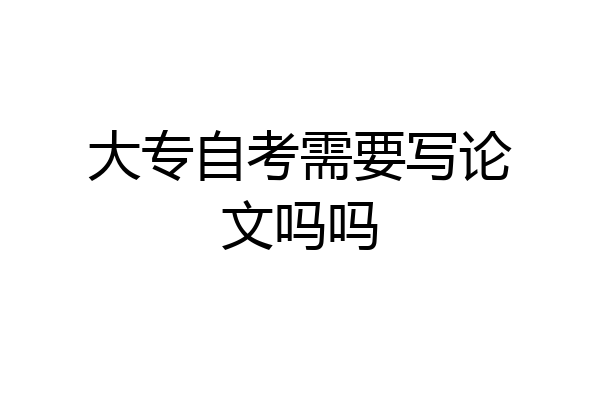 大专自考需要写论文吗吗