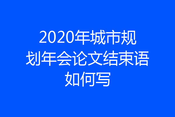 2020年城市规划年会论文结束语如何写