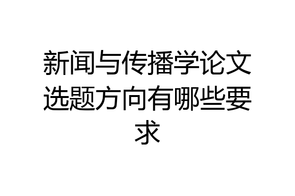 新闻与传播学论文选题方向有哪些要求