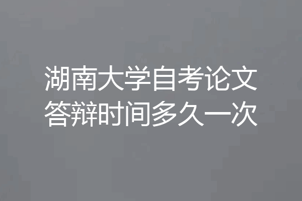湖南大学自考论文答辩时间多久一次