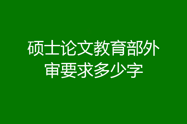 硕士论文教育部外审要求多少字