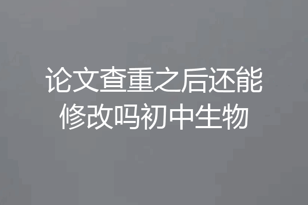 论文查重之后还能修改吗初中生物