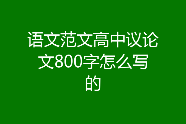 语文范文高中议论文800字怎么写的