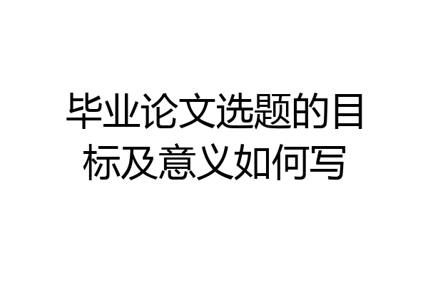 毕业论文选题的目标及意义如何写
