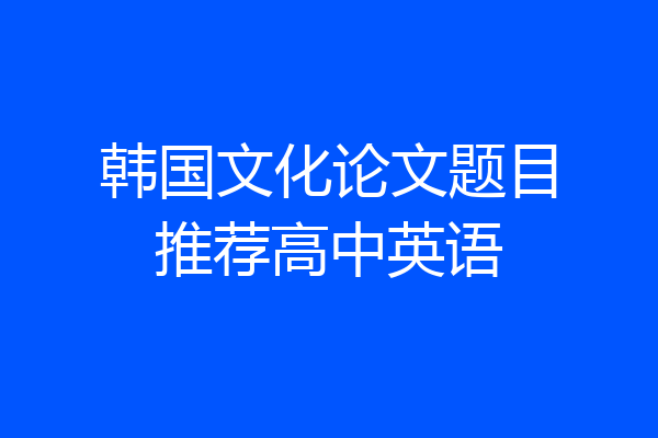 韩国文化论文题目推荐高中英语