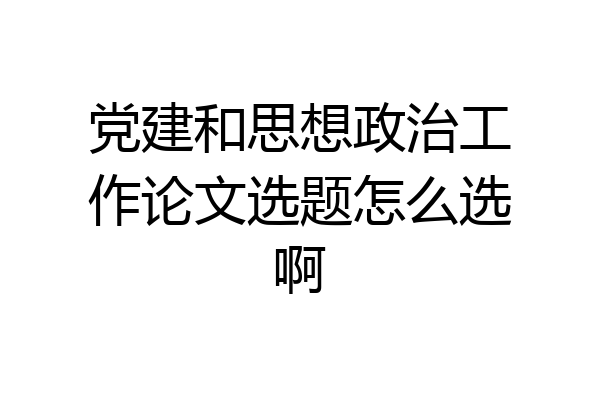 党建和思想政治工作论文选题怎么选啊