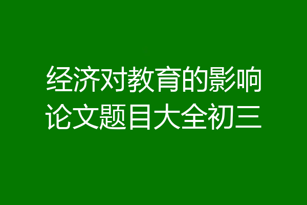 经济对教育的影响论文题目大全初三