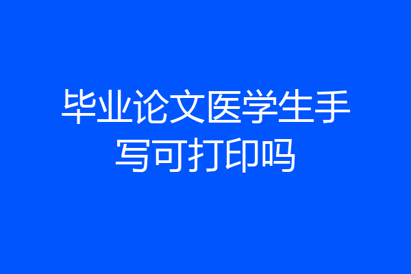 毕业论文医学生手写可打印吗