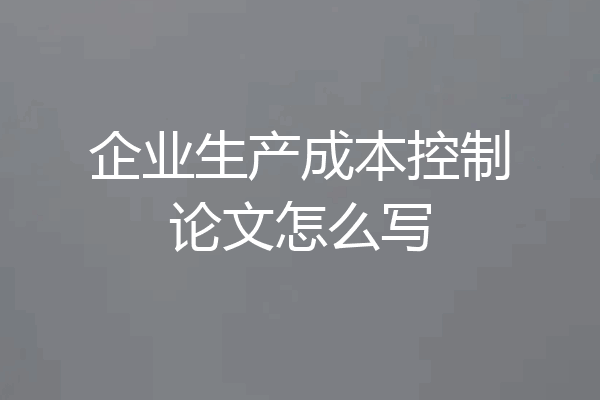 企业生产成本控制论文怎么写