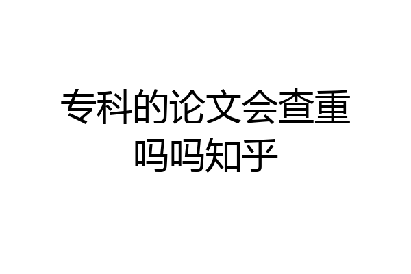 专科的论文会查重吗吗知乎