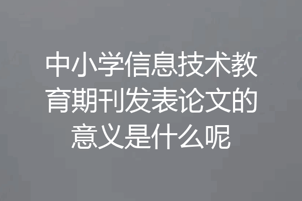 中小学信息技术教育期刊发表论文的意义是什么呢