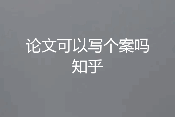 论文可以写个案吗知乎