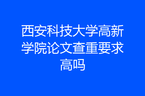 西安科技大学高新学院论文查重要求高吗