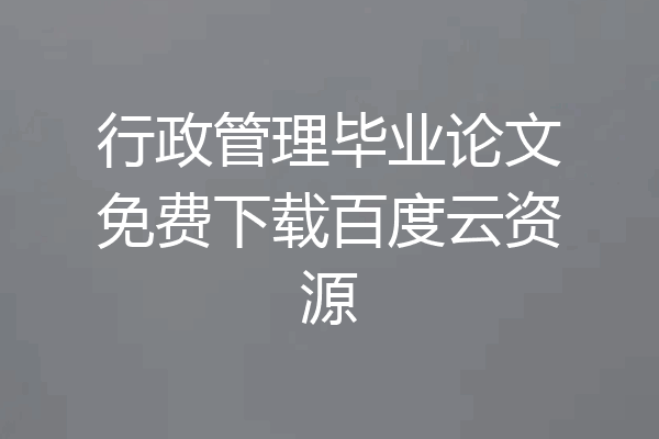 行政管理毕业论文免费下载百度云资源