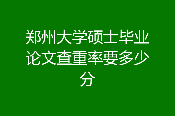 郑州大学硕士毕业论文查重率要多少分