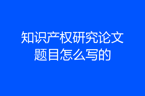 知识产权研究论文题目怎么写的