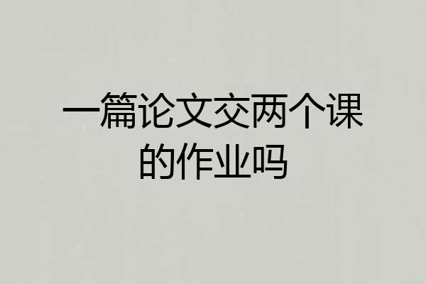 一篇论文交两个课的作业吗