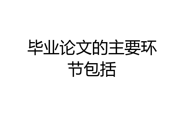 毕业论文的主要环节包括