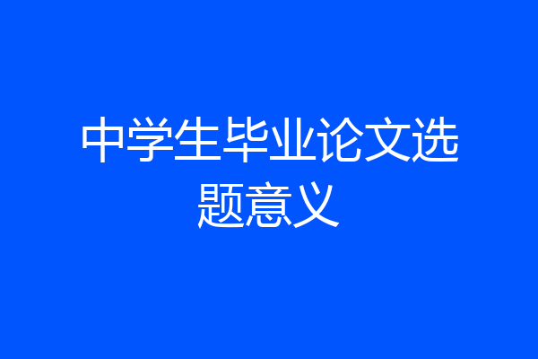 中学生毕业论文选题意义