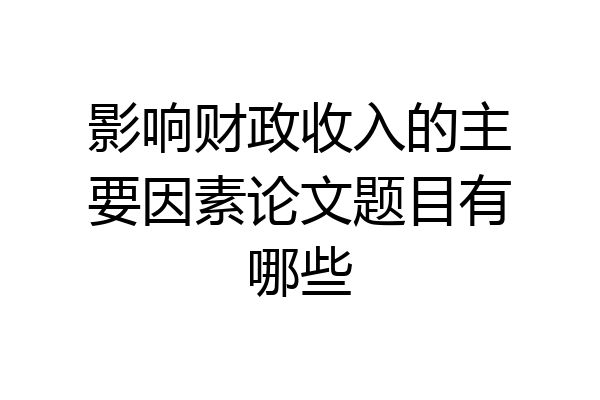 影响财政收入的主要因素论文题目有哪些
