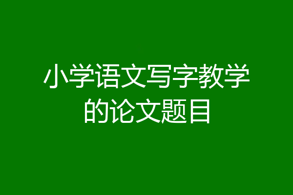 小学语文写字教学的论文题目