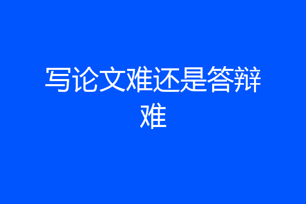写论文难还是答辩难