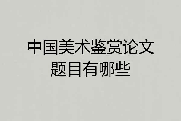 中国美术鉴赏论文题目有哪些