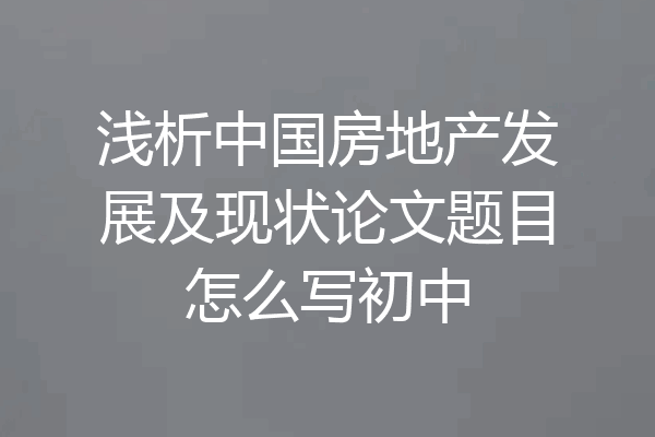 浅析中国房地产发展及现状论文题目怎么写初中
