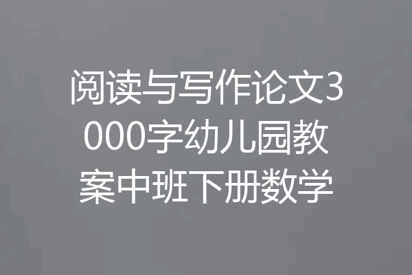 阅读与写作论文3000字幼儿园教案中班下册数学