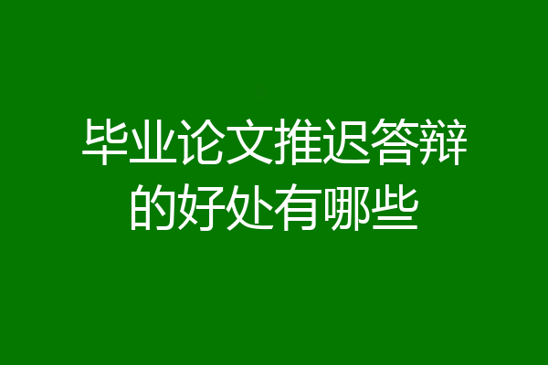 毕业论文推迟答辩的好处有哪些
