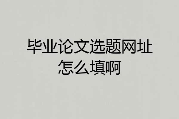 毕业论文选题网址怎么填啊