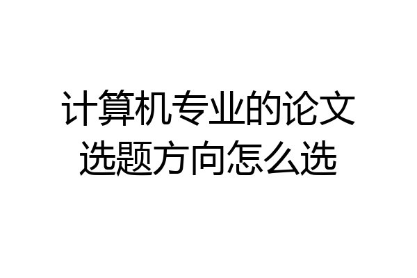 计算机专业的论文选题方向怎么选