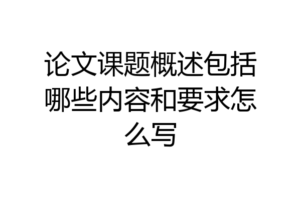 论文课题概述包括哪些内容和要求怎么写
