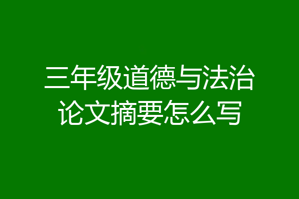 三年级道德与法治论文摘要怎么写