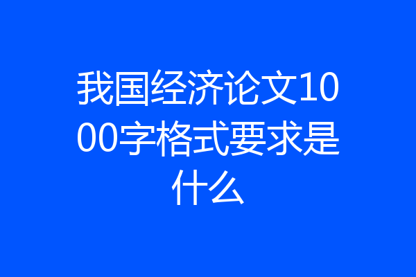 我国经济论文1000字格式要求是什么
