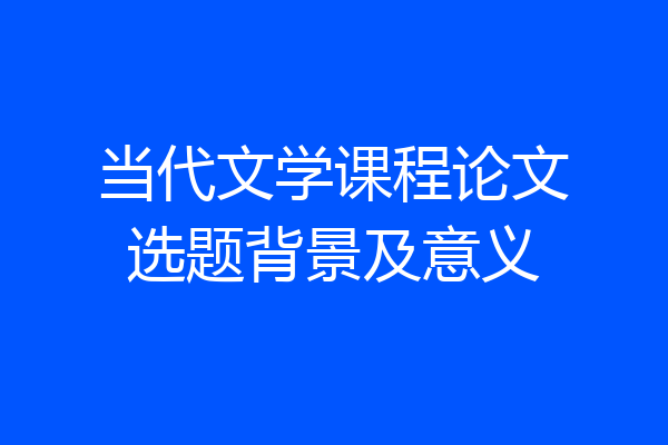 当代文学课程论文选题背景及意义