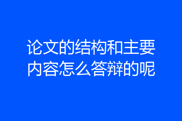 论文的结构和主要内容怎么答辩的呢