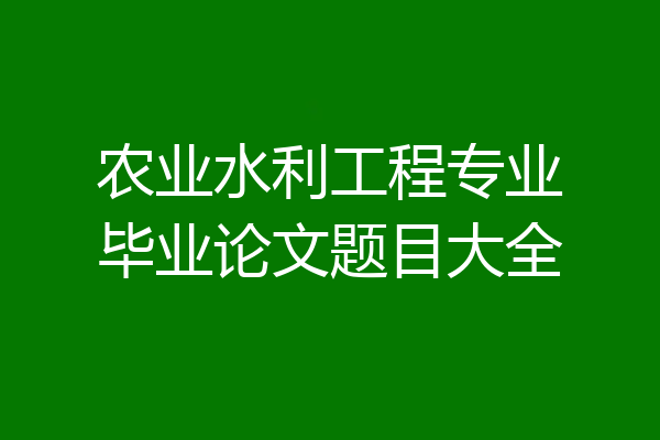 农业水利工程专业毕业论文题目大全