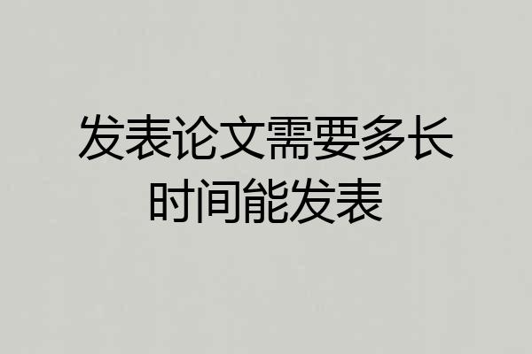 发表论文需要多长时间能发表