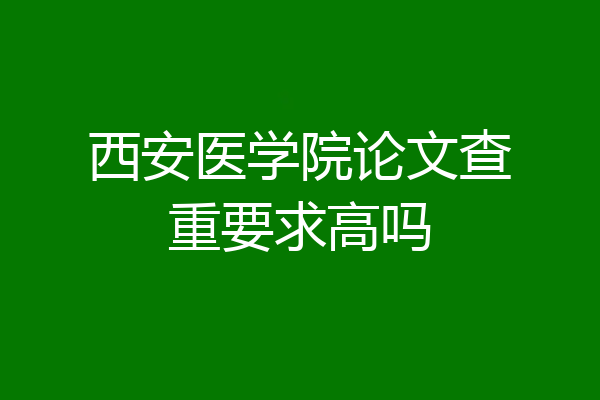 西安医学院论文查重要求高吗