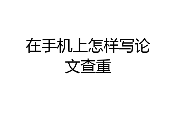 在手机上怎样写论文查重