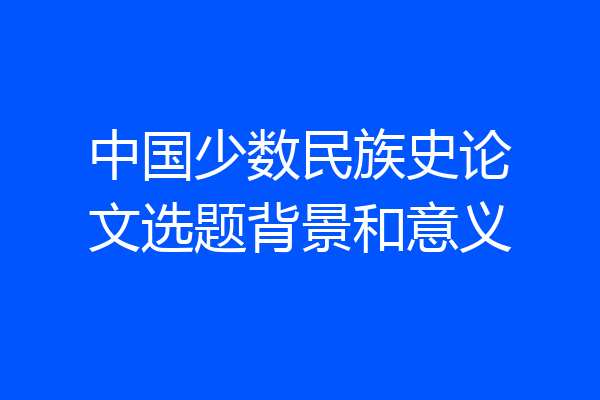 中国少数民族史论文选题背景和意义
